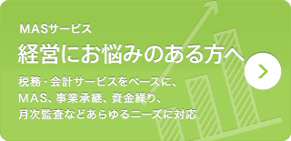 MASサービス　経営にお悩みのある方へ　税務・会計サービスをベースに、MAS、事業承継、資金繰り、月次監査などあらゆるニーズに対応